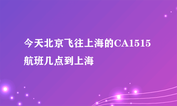 今天北京飞往上海的CA1515航班几点到上海