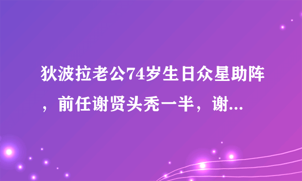 狄波拉老公74岁生日众星助阵，前任谢贤头秃一半，谢霆锋未露面！