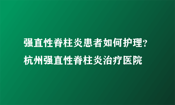 强直性脊柱炎患者如何护理？杭州强直性脊柱炎治疗医院