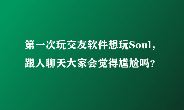 第一次玩交友软件想玩Soul，跟人聊天大家会觉得尴尬吗？