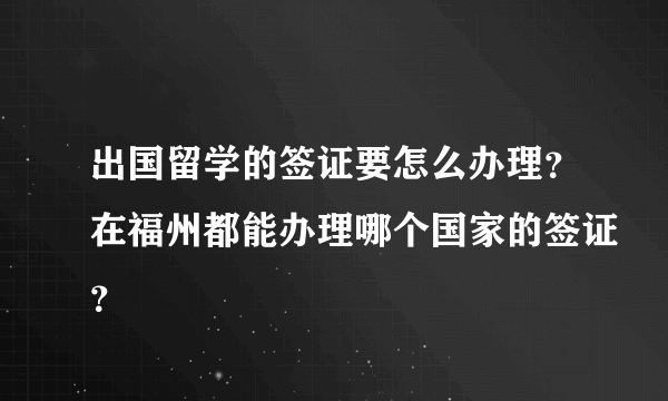 出国留学的签证要怎么办理？在福州都能办理哪个国家的签证？