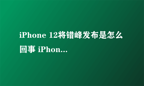 iPhone 12将错峰发布是怎么回事 iPhone 12发布会具体时间是什么时候