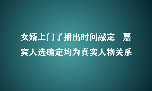 女婿上门了播出时间敲定   嘉宾人选确定均为真实人物关系