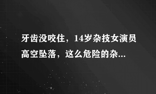 牙齿没咬住，14岁杂技女演员高空坠落，这么危险的杂技表演项目是不是应该取消了？