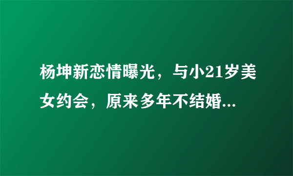 杨坤新恋情曝光，与小21岁美女约会，原来多年不结婚是因为她？