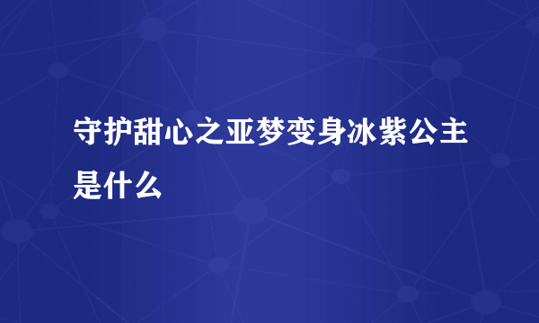 守护甜心之亚梦变身冰紫公主是什么