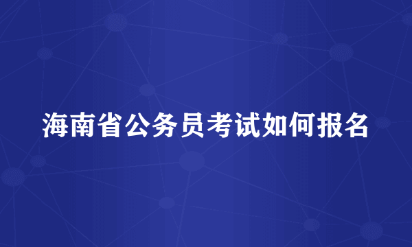 海南省公务员考试如何报名