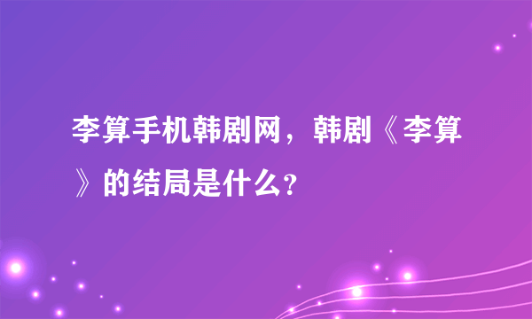 李算手机韩剧网，韩剧《李算》的结局是什么？