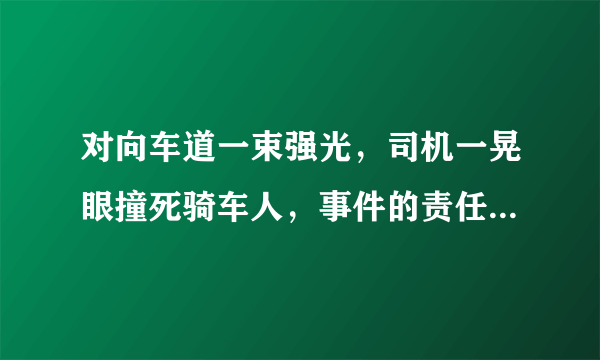 对向车道一束强光，司机一晃眼撞死骑车人，事件的责任该如何划分？