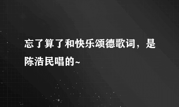 忘了算了和快乐颂德歌词，是陈浩民唱的~