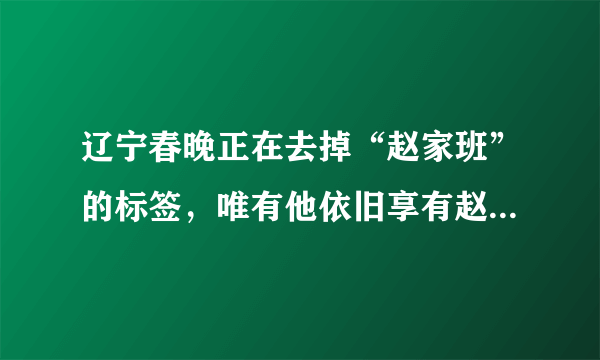 辽宁春晚正在去掉“赵家班”的标签，唯有他依旧享有赵本山的待遇