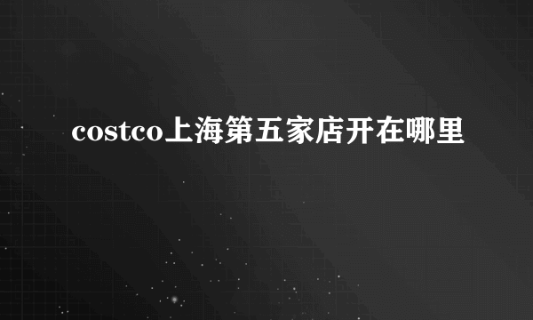 costco上海第五家店开在哪里