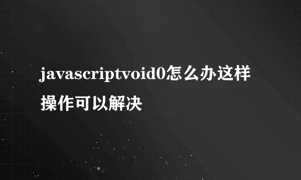 javascriptvoid0怎么办这样操作可以解决