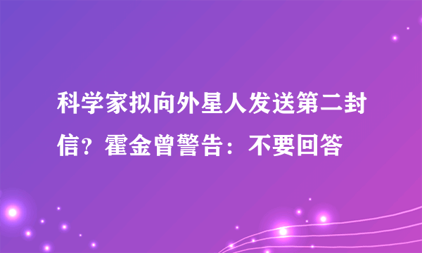 科学家拟向外星人发送第二封信？霍金曾警告：不要回答