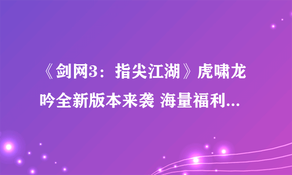 《剑网3：指尖江湖》虎啸龙吟全新版本来袭 海量福利活动正式开启