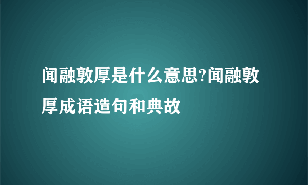 闻融敦厚是什么意思?闻融敦厚成语造句和典故