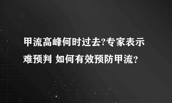 甲流高峰何时过去?专家表示难预判 如何有效预防甲流？