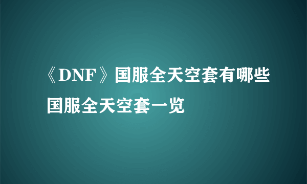 《DNF》国服全天空套有哪些 国服全天空套一览