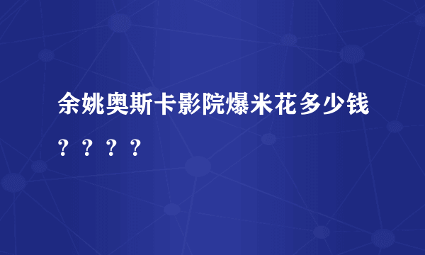 余姚奥斯卡影院爆米花多少钱？？？？