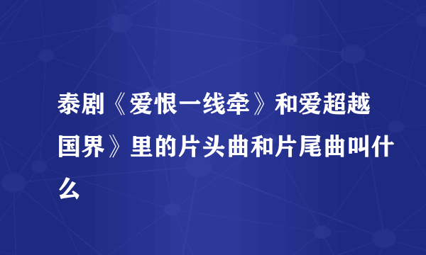 泰剧《爱恨一线牵》和爱超越国界》里的片头曲和片尾曲叫什么