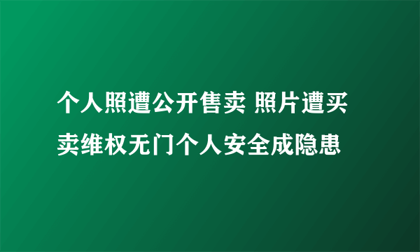 个人照遭公开售卖 照片遭买卖维权无门个人安全成隐患