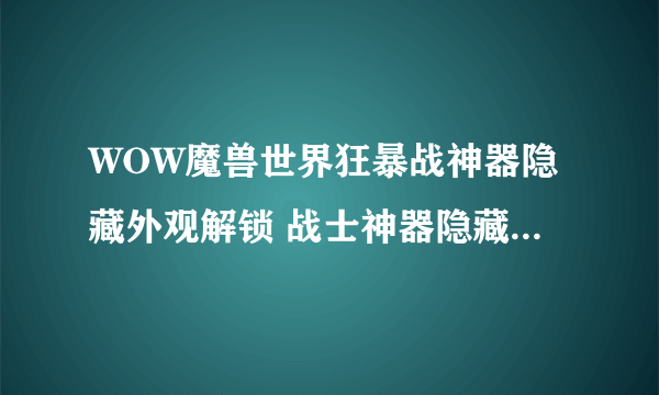 WOW魔兽世界狂暴战神器隐藏外观解锁 战士神器隐藏外观攻略