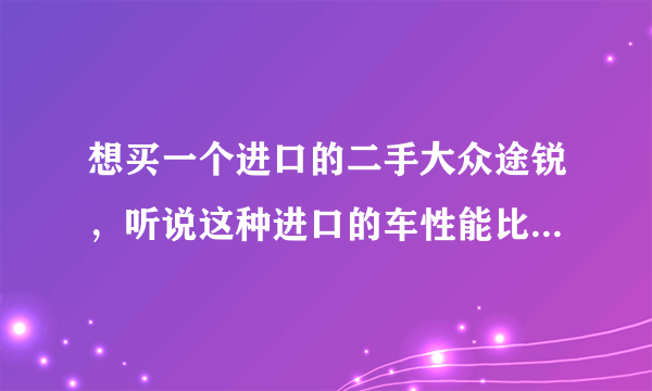 想买一个进口的二手大众途锐，听说这种进口的车性能比国产的好，给推荐一下哪里的车行好一点。