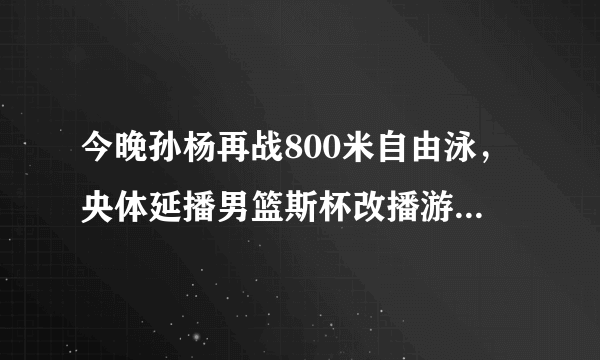 今晚孙杨再战800米自由泳，央体延播男篮斯杯改播游泳，篮球迷称坚决支持，你怎么看？