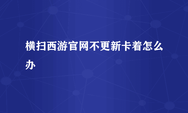 横扫西游官网不更新卡着怎么办