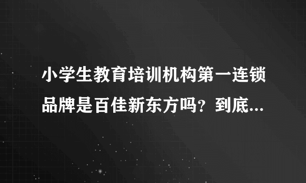 小学生教育培训机构第一连锁品牌是百佳新东方吗？到底怎么样啊？