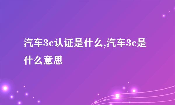 汽车3c认证是什么,汽车3c是什么意思