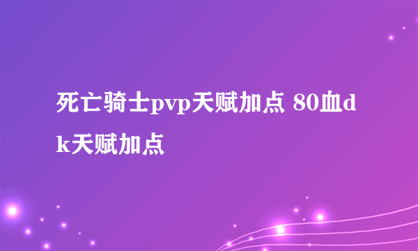 死亡骑士pvp天赋加点 80血dk天赋加点