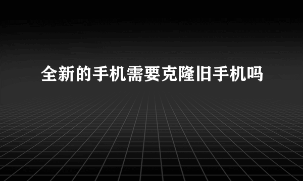 全新的手机需要克隆旧手机吗