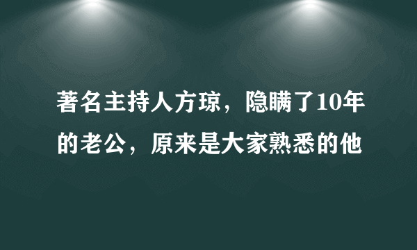 著名主持人方琼，隐瞒了10年的老公，原来是大家熟悉的他