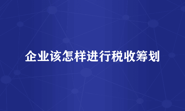 企业该怎样进行税收筹划