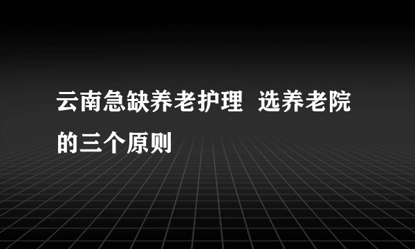 云南急缺养老护理  选养老院的三个原则