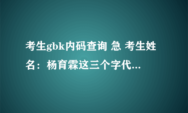 考生gbk内码查询 急 考生姓名：杨育霖这三个字代码是什么？