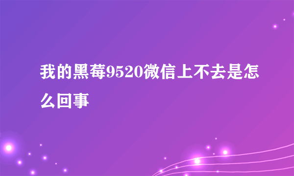 我的黑莓9520微信上不去是怎么回事