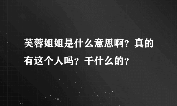 芙蓉姐姐是什么意思啊？真的有这个人吗？干什么的？