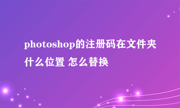 photoshop的注册码在文件夹什么位置 怎么替换