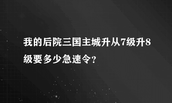 我的后院三国主城升从7级升8级要多少急速令？