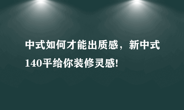 中式如何才能出质感，新中式140平给你装修灵感!