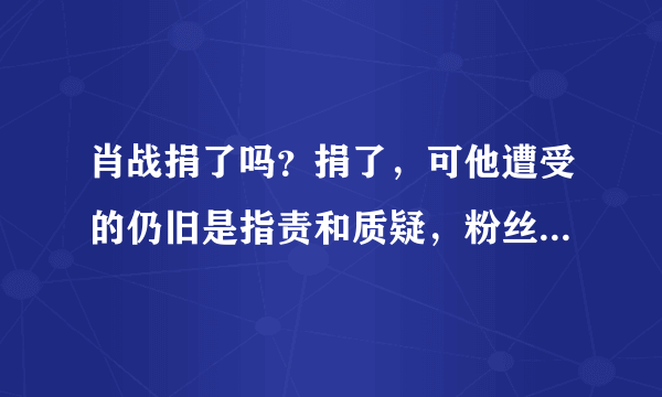 肖战捐了吗？捐了，可他遭受的仍旧是指责和质疑，粉丝四处道歉