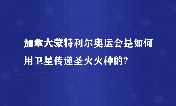 加拿大蒙特利尔奥运会是如何用卫星传递圣火火种的?