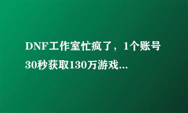 DNF工作室忙疯了，1个账号30秒获取130万游戏币，只需要小手一点，这是什么操作？