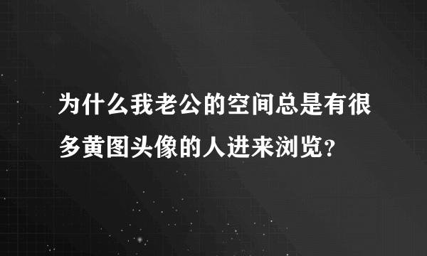 为什么我老公的空间总是有很多黄图头像的人进来浏览？