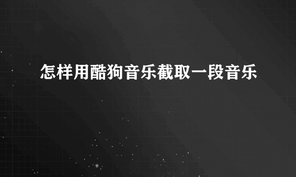 怎样用酷狗音乐截取一段音乐