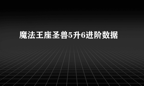 魔法王座圣兽5升6进阶数据