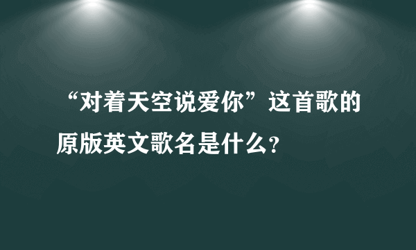 “对着天空说爱你”这首歌的原版英文歌名是什么？