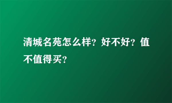 清城名苑怎么样？好不好？值不值得买？